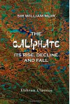 The Caliphate, Its Rise, Decline, and Fall: From Original Sources - William Muir