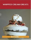 Whipped Cream Greats: Delicious Whipped Cream Recipes, the Top 84 Whipped Cream Recipes - Jo Franks