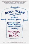 Navel Gazing: True Tales of Bodies, Mostly Mine (but also my mom's, which I know sounds weird) - Michael Ian Black