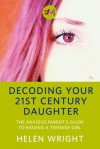 DECODING YOUR 21ST CENTURY DAUGHTER The Anxious Parent’s Guide to Raising a Teenage Girl - Helen Wright