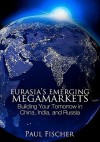 Eurasia's Emerging Megamarkets: Building Your Tomorrow in China, India, and Russia - Paul Fischer