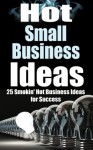 Hot Small Business Ideas - 25 Smokin' Hot Business Ideas for Success (Start Your Own Business, Entrepreneurship, Small Business Success, Online Business, Fitness Business, Beauty Business,) - James Harper