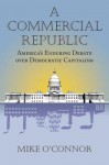 A Commercial Republic: America's Enduring Debate Over Democratic Capitalism - Mike O'Connor