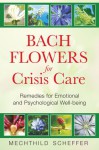 Bach Flowers for Crisis Care: Remedies for Emotional and Psychological Well-being - Mechthild Scheffer