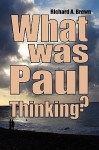 What Was Paul Thinking?: Introducing the New Perspective on Paul and His Thoughts on Women and Homosexuality - Richard A. Brown