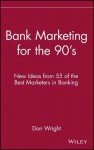 Bank Marketing for the 90's: New Ideas from 55 of the Best Marketers in Banking - Don Wright