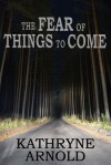 The Fear of Things to Come - Kathryne Arnold