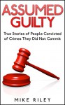 Assumed Guilty: True Stories of People Found Guilty of Crimes They Did Not Commit (Murder, Scandals and Mayhem Book 12) - Mike Riley