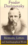 Fyodor Dostoyevsky: Memoirs, Letters and Autobiographical Works: Correspondence, diary, autobiographical novels and a biography of one of the greatest ... Demons, The Idiot, The House of the Dead - Fyodor Dostoyevsky, Ethel Colburn Mayne, John Middleton Murry, S.S. Koteliansky