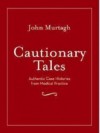 Cautionary Tales: Authentic Case Histories from Medical Practice - John Murtagh