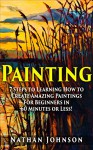 Painting: 7 Steps to Learning how to Master Painting for Beginners in 60 Minutes or Less! (Painting - Painting Techniques - How to Paint - Painting for Beginners -) - Nathan Johnson