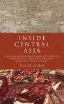 Inside Central Asia: A Political and Cultural History of Uzbekistan, Turkmenistan, Kazakhstan, Kyrgyzstan, Tajikistan, Turkey, and Iran - Dilip Hiro