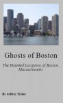 Ghosts of Boston: The Haunted Locations of Boston, Massachusetts - Jeffrey Fisher