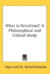 What Is Occultism? a Philosophical and Critical Study - Papus, Gerard Encausse