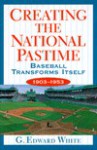 Creating the National Pastime: Baseball Transforms Itself, 1903-1953 - G. Edward White