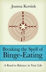Breaking the Spell of Binge-Eating: A Road to Balance in Your Life - JOANNA KORTINK, Anita Miller, Valerie Thompson
