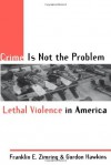 Crime Is Not the Problem: Lethal Violence in America (Studies in Crime and Public Policy) - Franklin E. Zimring, Gordon Hawkins