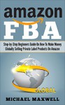 Amazon FBA: Step-by-step Beginner's Guide: How To Make Money Globally by Selling Private Label Products on Amazon - Michael Maxwell