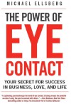 The Power of Eye Contact: Your Secret for Success in Business, Love, and Life - Michael Ellsberg