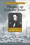 Thomas AP Catesby Jones: Commodore of Manifest Destiny - Gene A. Smith