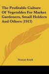 The Profitable Culture of Vegetables for Market Gardeners, Small Holders and Others (1913) - Thomas Smith