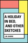 A Holiday in Bed, and Other Sketches - J.M. Barrie