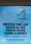 Christian Yoga - Love God with all your Strength and your Neighbor as Yourself: The Gospels Enlightened - for me - Harry Holloway