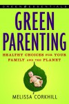 Green Parenting: Healthy Choices for Your Family and the Planet - Melissa Corkhill