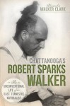 Chattanooga's Robert Sparks Walker: The Unconventional Life of an East Tennessee Naturalist (Natural History) - Alexandra Walker Clark, Jerry Hill, Kyle Simpson