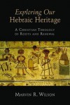 Exploring Our Hebraic Heritage: A Christian Theology of Roots and Renewal - Marvin R Wilson