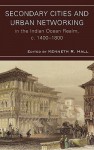 Secondary Cities and Urban Networking in the Indian Ocean Realm, c. 1400-1800 - Kenneth R. Hall