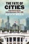 The Fate of Cities: Urban America and the Federal Government, 1945-2000 - Roger Biles