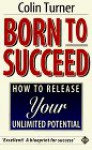 Born to Succeed: How to Release Your Unlimited Potential - Colin Turner