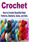 Crochet: How to Crochet Beautiful Baby Patterns, Blankets, Socks, and Hats: (Crochet - Crochet Projects - Crochet for Beginners - Crochet Patterns - Knitting) - Mary Costello