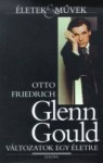 Glenn Gould : változatok egy életre - Otto Friedrich, Elga Sárközy, Anna Osváth, András Wilheim