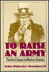 To Raise an Army: The Draft Comes to Modern America - John Whiteclay Chambers II