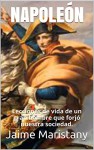 NAPOLEÓN: Breve historia de un hombre que cambió la historia: Lecciones de vida de un gran hombre que forjó nuestra sociedad. (Spanish Edition) - Jaime Maristany, Napoleon Bonaparte