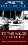 TO THE WILDS OF ALASKA: A New Life in the Alaskan Wilderness (Growing Up Wild Book 1) - Janette Ross Riehle, Vernon Ross, Sylvia Ross