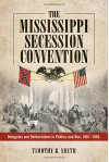 The Mississippi Secession Convention: Delegates and Deliberations in Politics and War, 1861-1865 - Timothy B. Smith