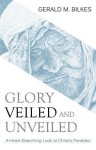 Glory Veiled and Unveiled: A Heart-Searching Look at Christ's Parables - Gerald M. Bilkes