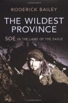 The Wildest Province: SOE in the Land of the Eagle - Roderick Bailey