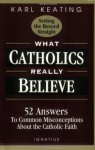 What Catholics Really Believe--Setting the Record Straight: 52 Answers to Common Misconceptions about the Catholic Faith - Karl Keating