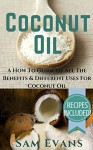 Coconut Oil: A How To Guide Of All The Benefits & Different Uses for Coconut Oil - RECIPES INCLUDED! (Coconut Oil Secrets, Coconut Oil For Beginners, Coconut Oil Benefits, Coconut Oil) - Sam Evans