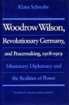 Woodrow Wilson, Revolutionary Germany, and Peacemaking, 1918-1919: Missionary Diplomacy and the Realities of Power - Klaus Schwabe