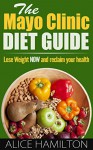 The Mayo Clinic Diet : The Mayo Clinic Diet Guide, Lose Weight NOW and Reclaim Your Health! 6-8 Pounds in One Week! - Mayo Clince Diet Guide, Mayo Clinic Diet Book - - Alice Hamilton