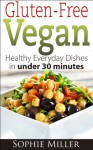 Gluten-Free Vegan: Healthy everyday recipes in under 30 minutes - Sophie Miller