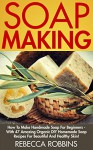 Soap Making: How To Make Handmade Soap For Beginners - With 47 Amazing Organic DIY Homemade Soap Recipes For Beautiful And Healthy Skin! (How To Make Soap, Essential Oils, Natural Beauty) - Rebecca Robbins