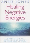 Healing Negative Energies: Simple Steps to Improve Your Energy at Home and at Work - Anne Jones