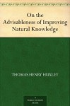 On the Advisableness of Improving Natural Knowledge - Thomas Henry Huxley