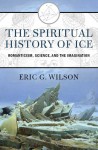 The Spiritual History of Ice: Romanticism, Science, and the Imagination - Eric G. Wilson